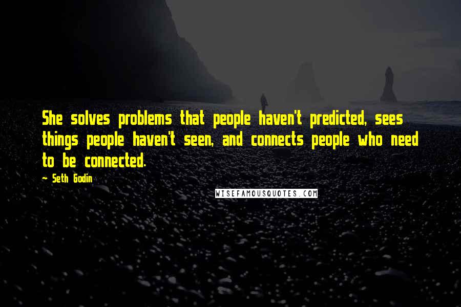 Seth Godin Quotes: She solves problems that people haven't predicted, sees things people haven't seen, and connects people who need to be connected.