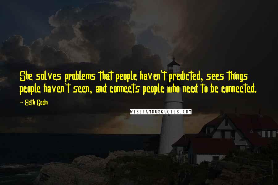 Seth Godin Quotes: She solves problems that people haven't predicted, sees things people haven't seen, and connects people who need to be connected.