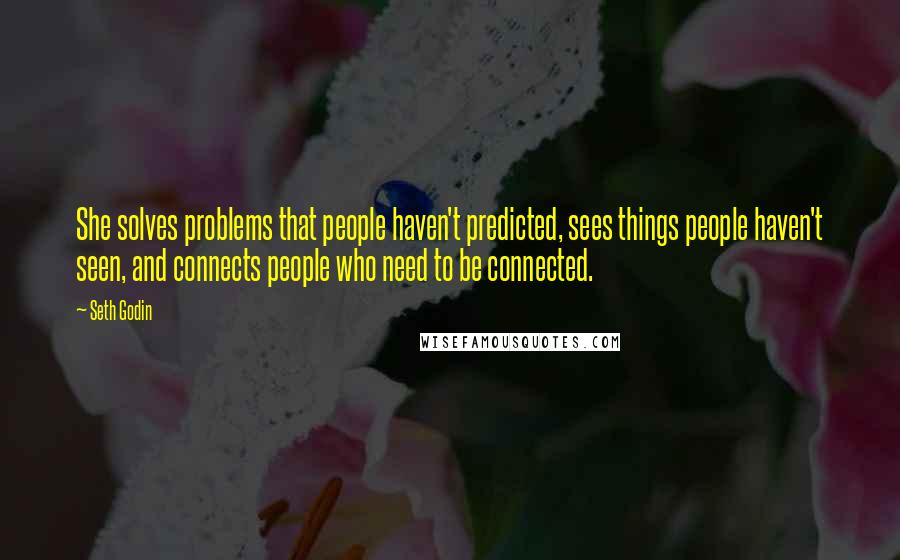 Seth Godin Quotes: She solves problems that people haven't predicted, sees things people haven't seen, and connects people who need to be connected.