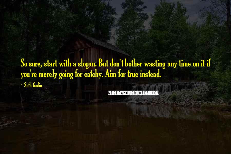 Seth Godin Quotes: So sure, start with a slogan. But don't bother wasting any time on it if you're merely going for catchy. Aim for true instead.