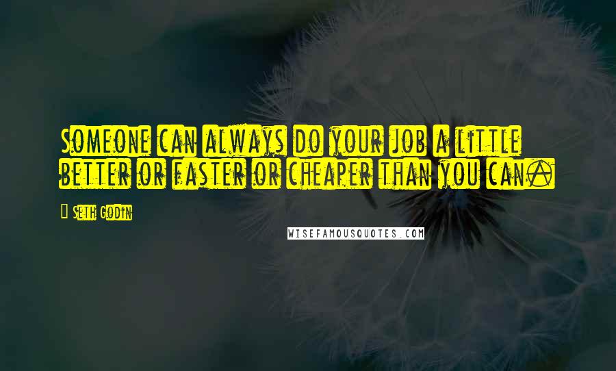 Seth Godin Quotes: Someone can always do your job a little better or faster or cheaper than you can.