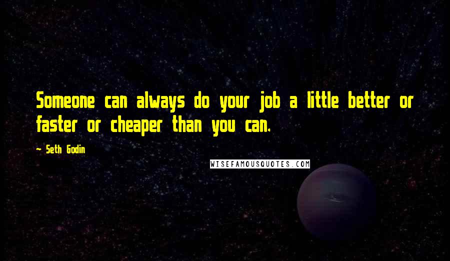 Seth Godin Quotes: Someone can always do your job a little better or faster or cheaper than you can.