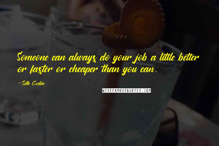 Seth Godin Quotes: Someone can always do your job a little better or faster or cheaper than you can.