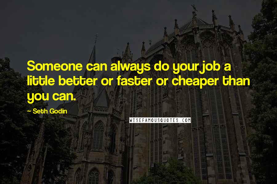 Seth Godin Quotes: Someone can always do your job a little better or faster or cheaper than you can.