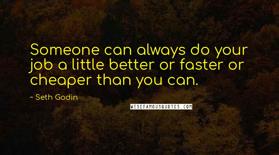 Seth Godin Quotes: Someone can always do your job a little better or faster or cheaper than you can.