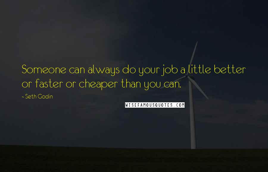 Seth Godin Quotes: Someone can always do your job a little better or faster or cheaper than you can.