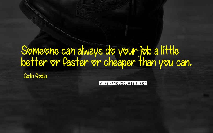 Seth Godin Quotes: Someone can always do your job a little better or faster or cheaper than you can.