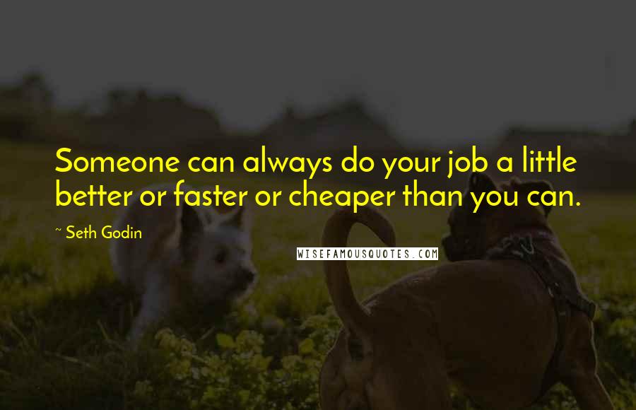 Seth Godin Quotes: Someone can always do your job a little better or faster or cheaper than you can.