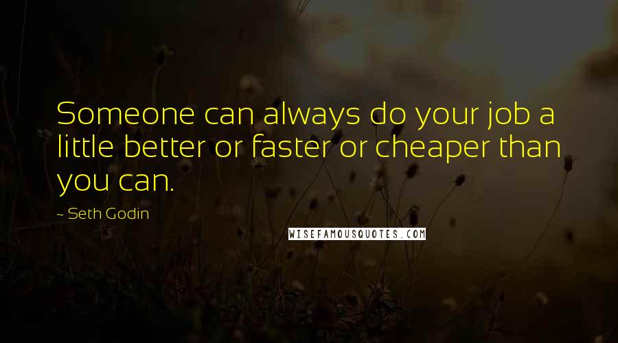 Seth Godin Quotes: Someone can always do your job a little better or faster or cheaper than you can.