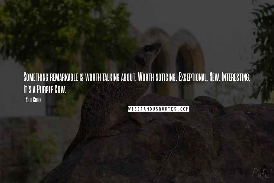 Seth Godin Quotes: Something remarkable is worth talking about. Worth noticing. Exceptional. New. Interesting. It's a Purple Cow.