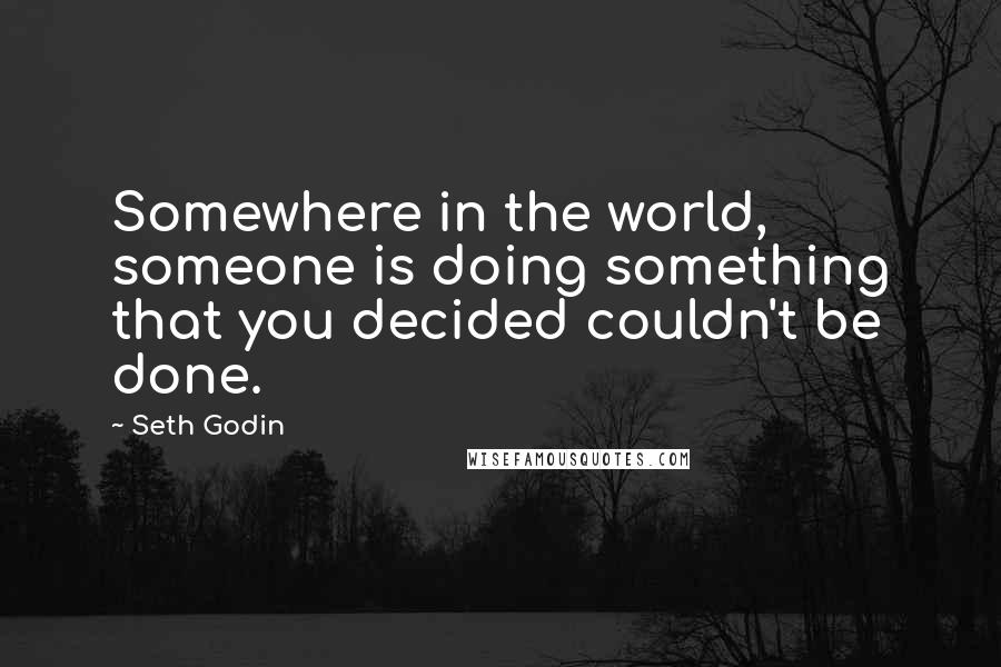 Seth Godin Quotes: Somewhere in the world, someone is doing something that you decided couldn't be done.