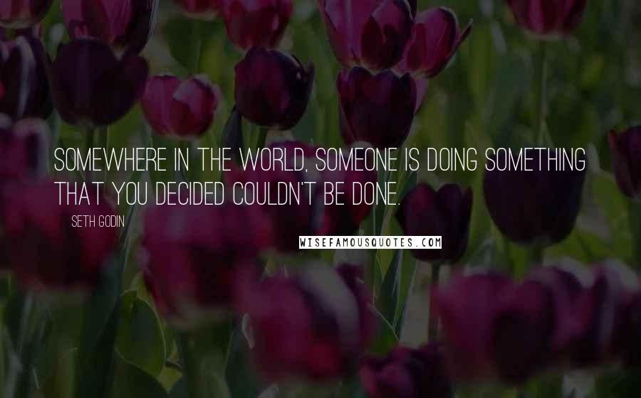 Seth Godin Quotes: Somewhere in the world, someone is doing something that you decided couldn't be done.