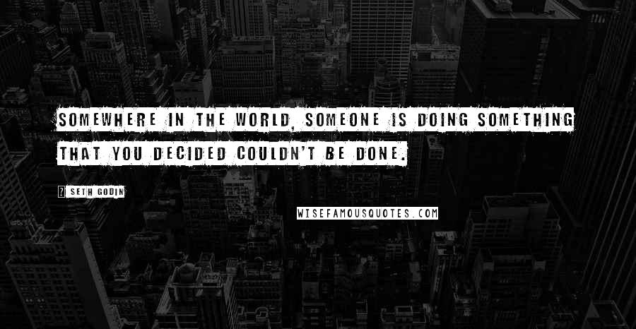 Seth Godin Quotes: Somewhere in the world, someone is doing something that you decided couldn't be done.