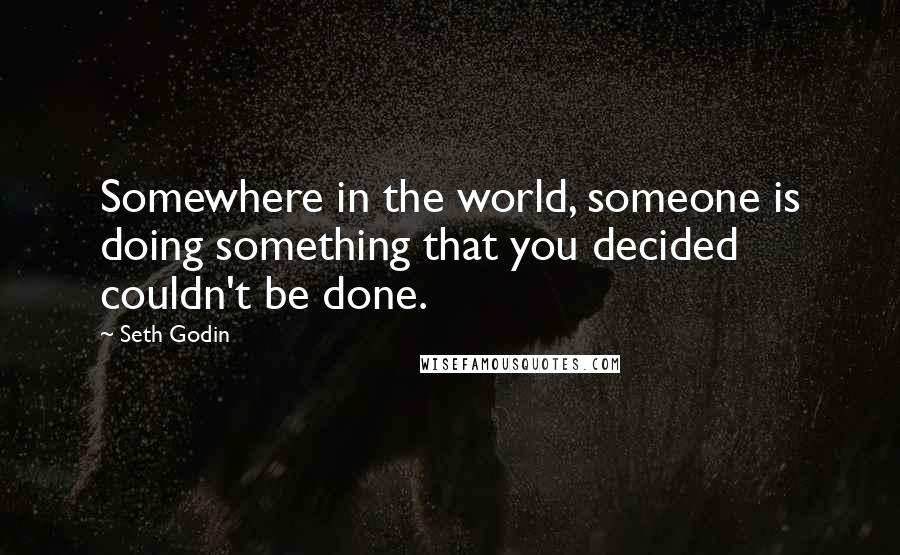 Seth Godin Quotes: Somewhere in the world, someone is doing something that you decided couldn't be done.