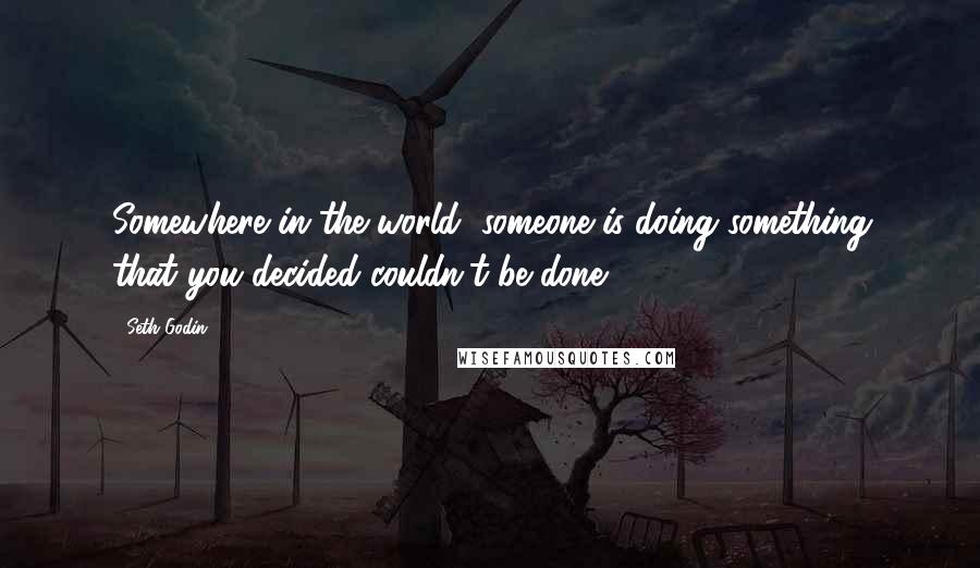 Seth Godin Quotes: Somewhere in the world, someone is doing something that you decided couldn't be done.