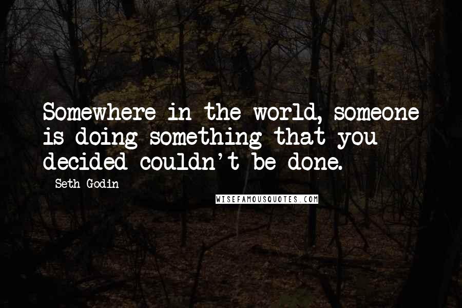 Seth Godin Quotes: Somewhere in the world, someone is doing something that you decided couldn't be done.