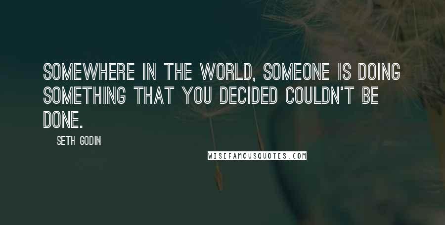 Seth Godin Quotes: Somewhere in the world, someone is doing something that you decided couldn't be done.