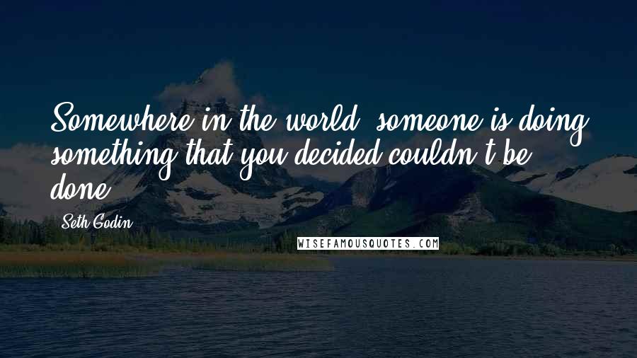 Seth Godin Quotes: Somewhere in the world, someone is doing something that you decided couldn't be done.