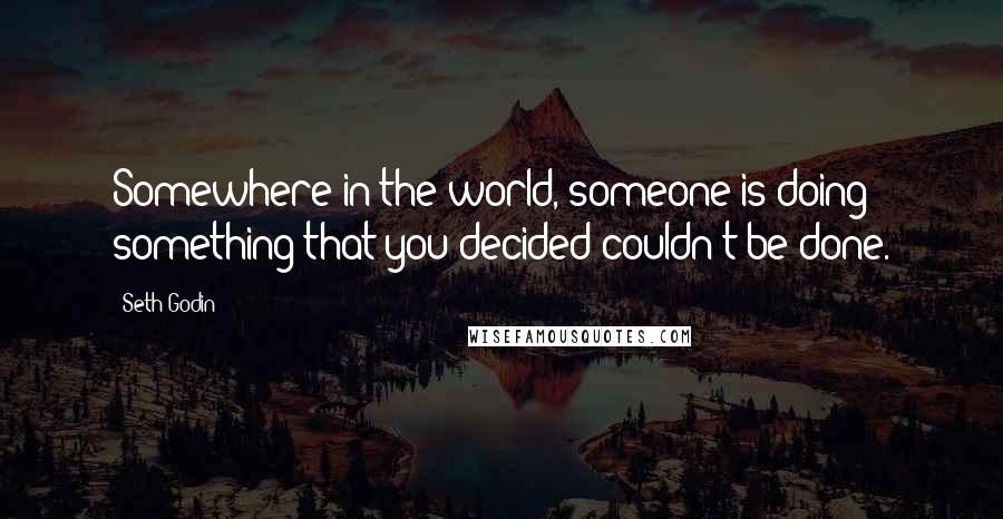 Seth Godin Quotes: Somewhere in the world, someone is doing something that you decided couldn't be done.