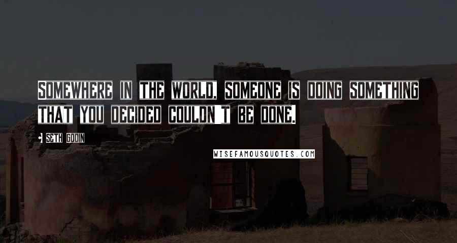 Seth Godin Quotes: Somewhere in the world, someone is doing something that you decided couldn't be done.