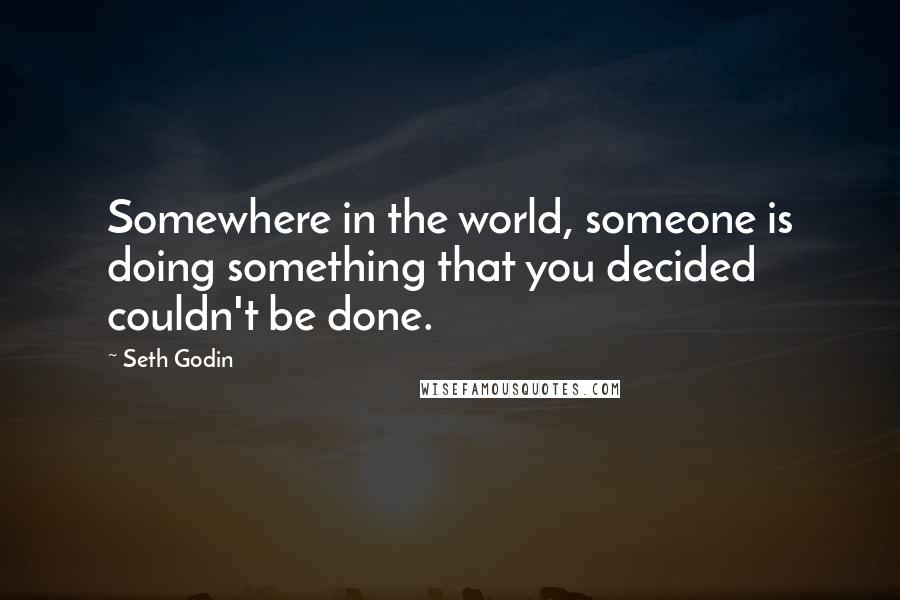 Seth Godin Quotes: Somewhere in the world, someone is doing something that you decided couldn't be done.
