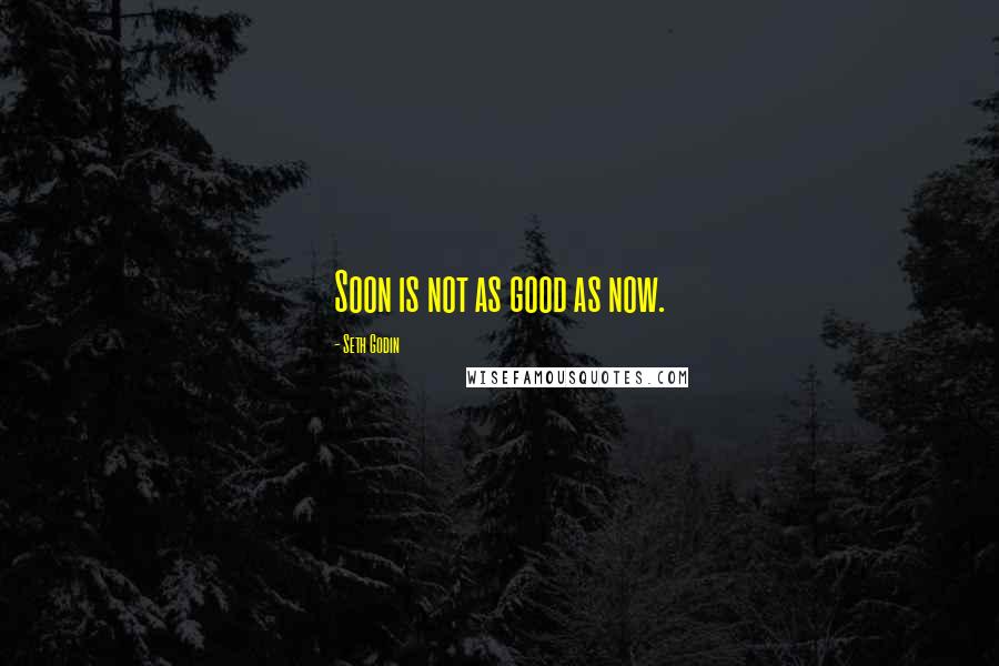 Seth Godin Quotes: Soon is not as good as now.