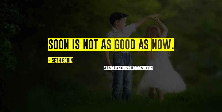 Seth Godin Quotes: Soon is not as good as now.