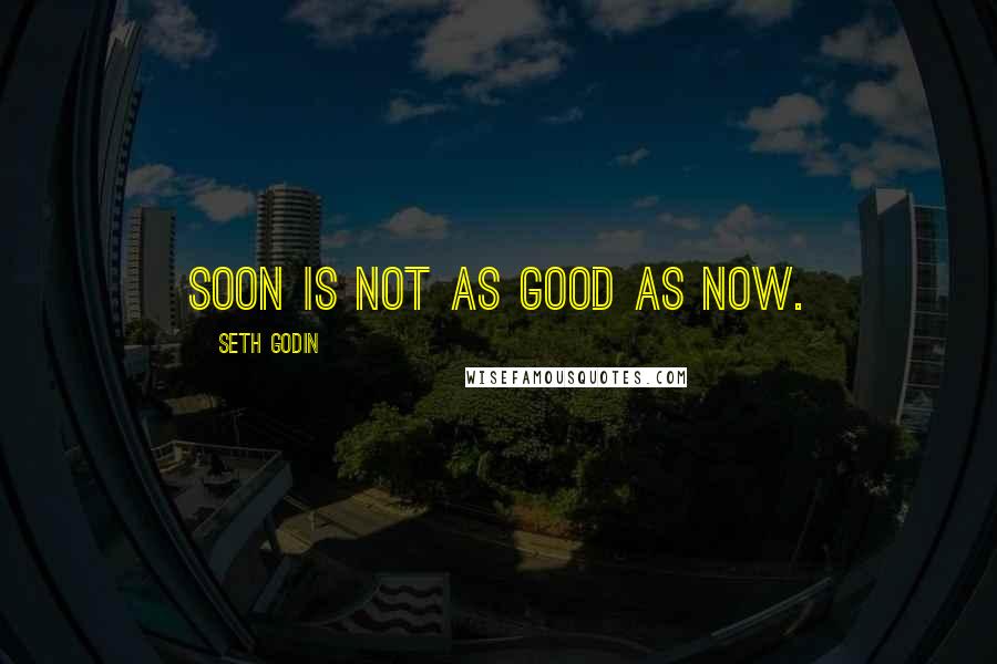 Seth Godin Quotes: Soon is not as good as now.