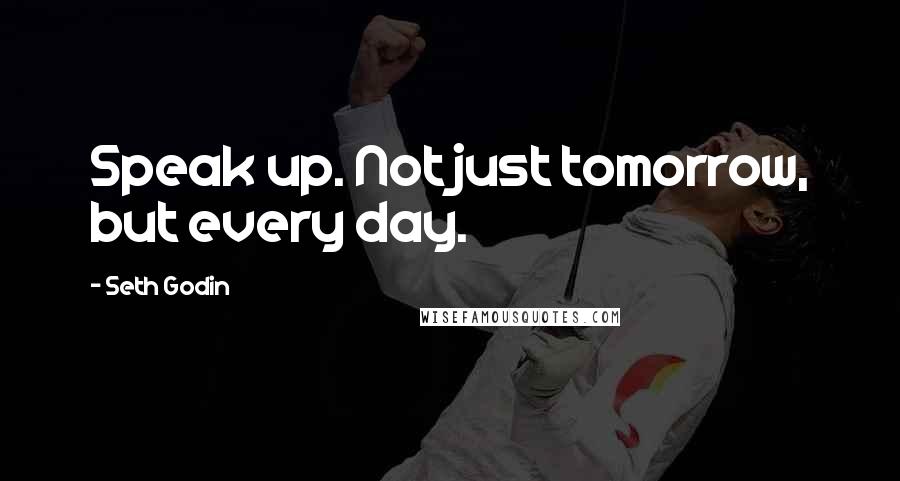 Seth Godin Quotes: Speak up. Not just tomorrow, but every day.