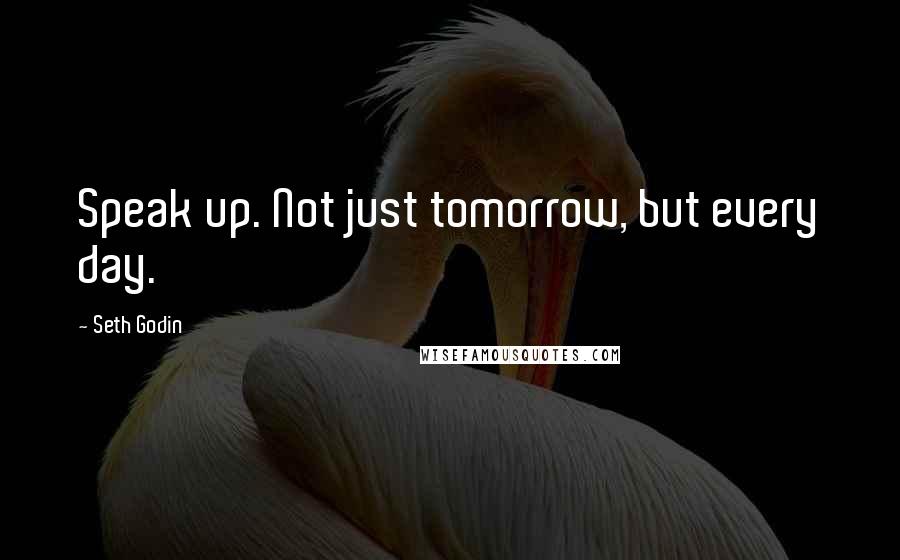 Seth Godin Quotes: Speak up. Not just tomorrow, but every day.
