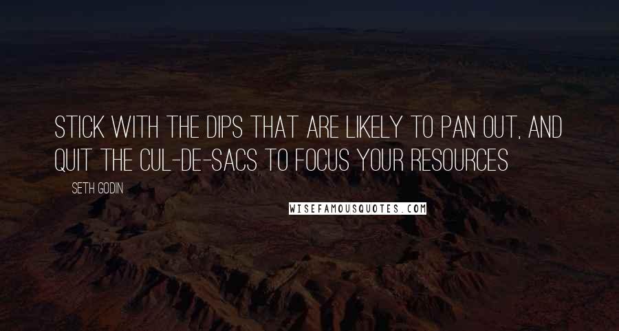 Seth Godin Quotes: Stick with the Dips that are likely to pan out, and quit the Cul-de-Sacs to focus your resources