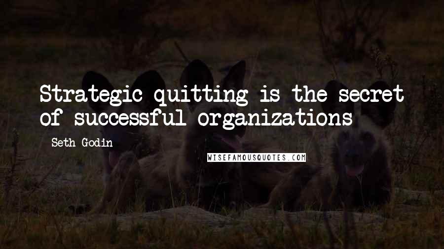 Seth Godin Quotes: Strategic quitting is the secret of successful organizations