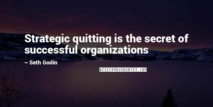 Seth Godin Quotes: Strategic quitting is the secret of successful organizations