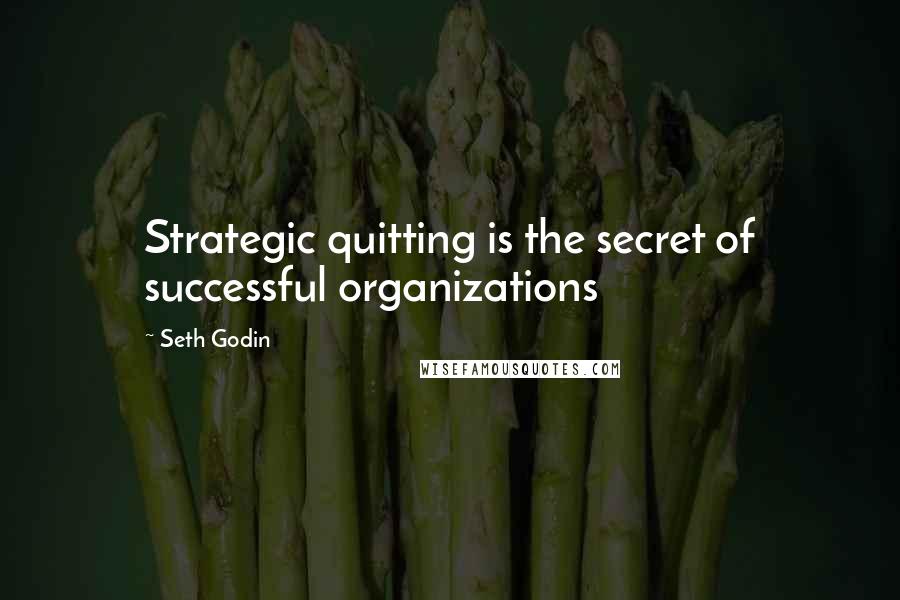 Seth Godin Quotes: Strategic quitting is the secret of successful organizations