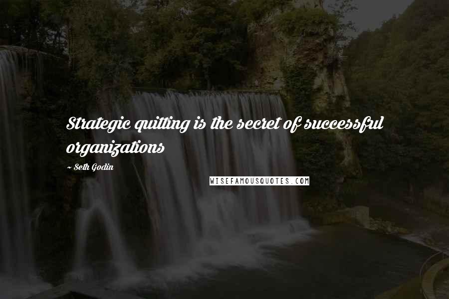 Seth Godin Quotes: Strategic quitting is the secret of successful organizations