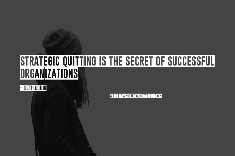 Seth Godin Quotes: Strategic quitting is the secret of successful organizations