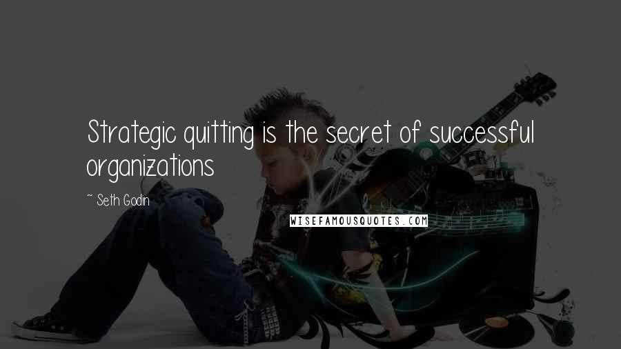 Seth Godin Quotes: Strategic quitting is the secret of successful organizations