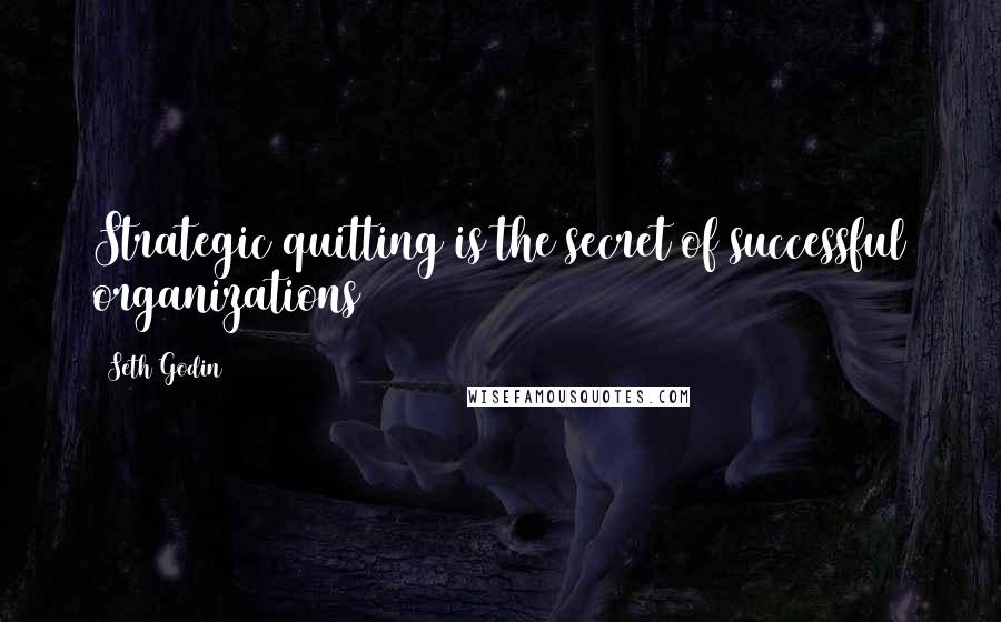 Seth Godin Quotes: Strategic quitting is the secret of successful organizations
