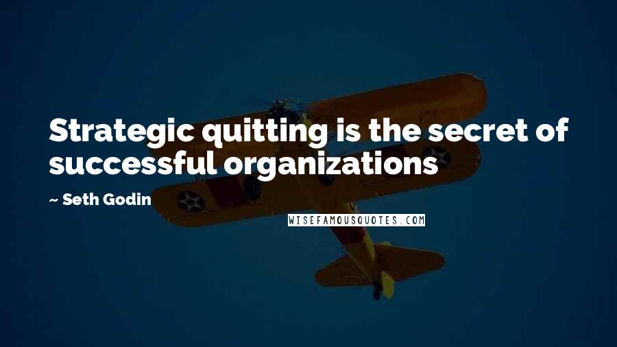 Seth Godin Quotes: Strategic quitting is the secret of successful organizations