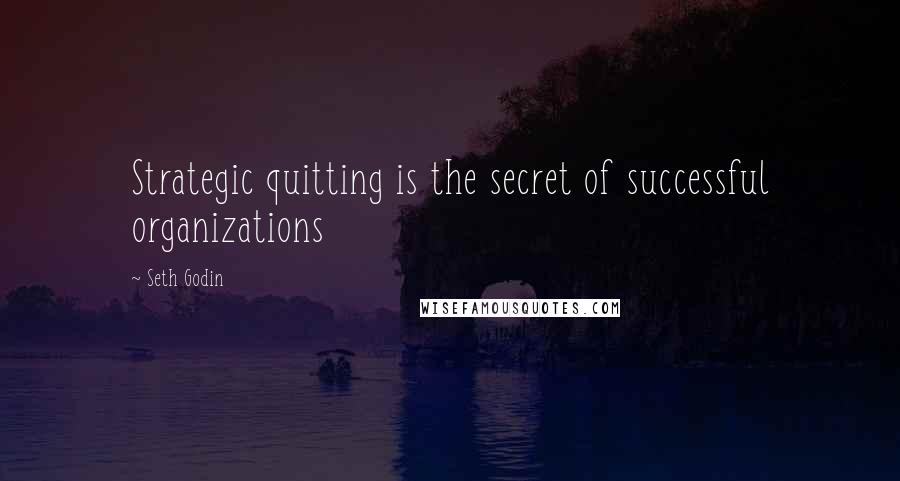 Seth Godin Quotes: Strategic quitting is the secret of successful organizations