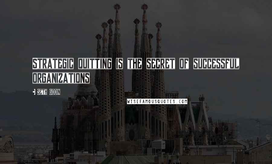 Seth Godin Quotes: Strategic quitting is the secret of successful organizations