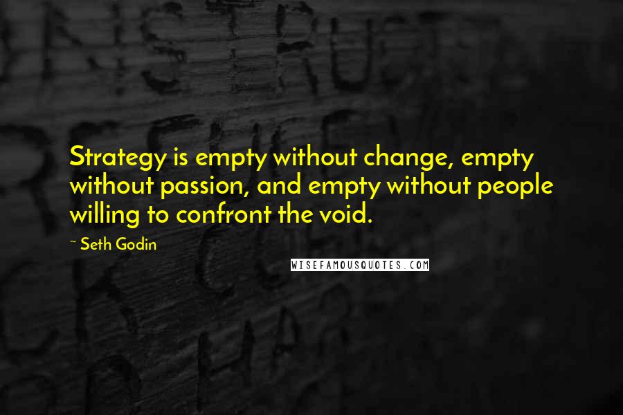 Seth Godin Quotes: Strategy is empty without change, empty without passion, and empty without people willing to confront the void.