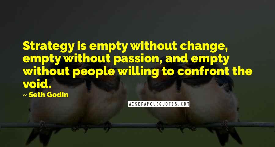 Seth Godin Quotes: Strategy is empty without change, empty without passion, and empty without people willing to confront the void.