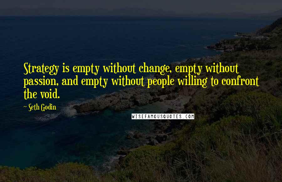 Seth Godin Quotes: Strategy is empty without change, empty without passion, and empty without people willing to confront the void.