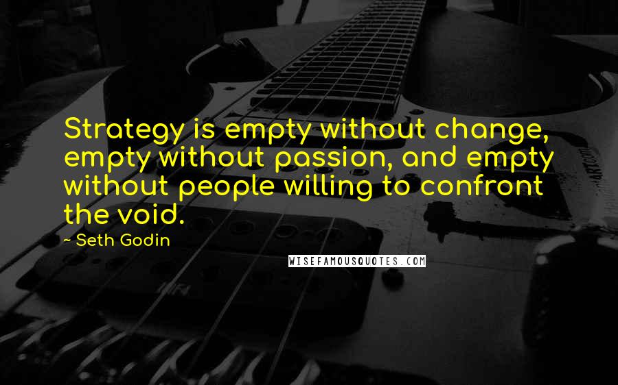 Seth Godin Quotes: Strategy is empty without change, empty without passion, and empty without people willing to confront the void.