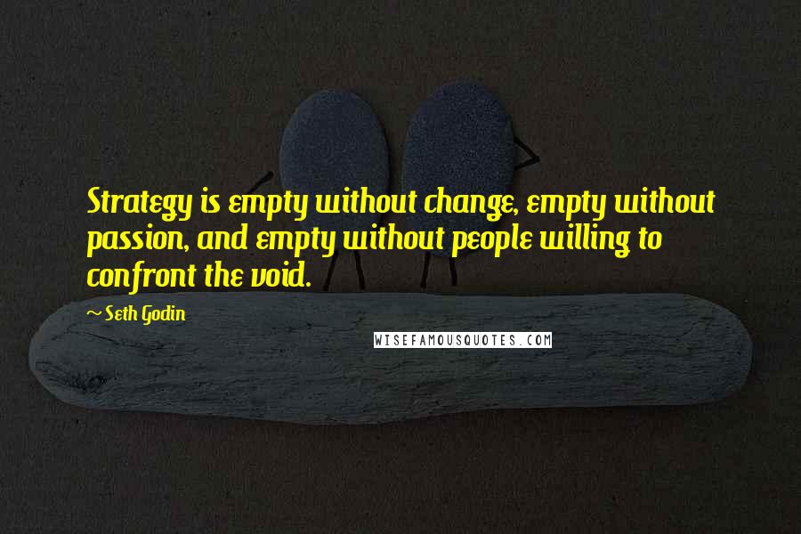 Seth Godin Quotes: Strategy is empty without change, empty without passion, and empty without people willing to confront the void.