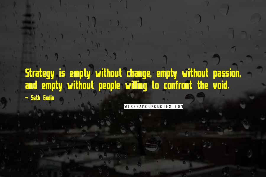 Seth Godin Quotes: Strategy is empty without change, empty without passion, and empty without people willing to confront the void.