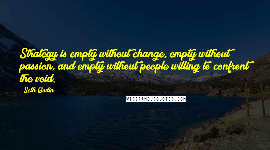 Seth Godin Quotes: Strategy is empty without change, empty without passion, and empty without people willing to confront the void.