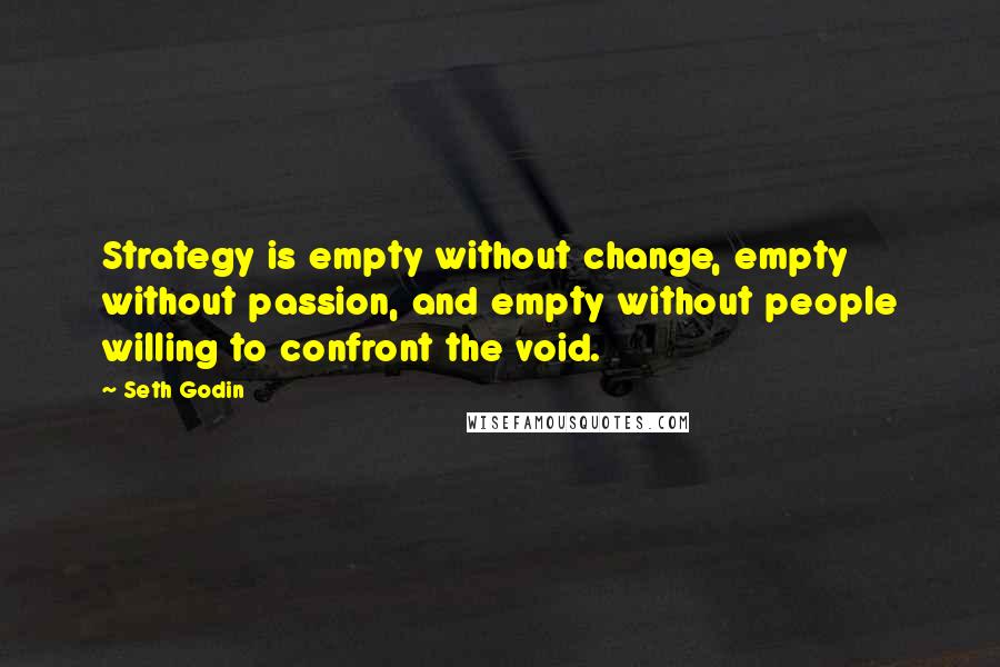 Seth Godin Quotes: Strategy is empty without change, empty without passion, and empty without people willing to confront the void.