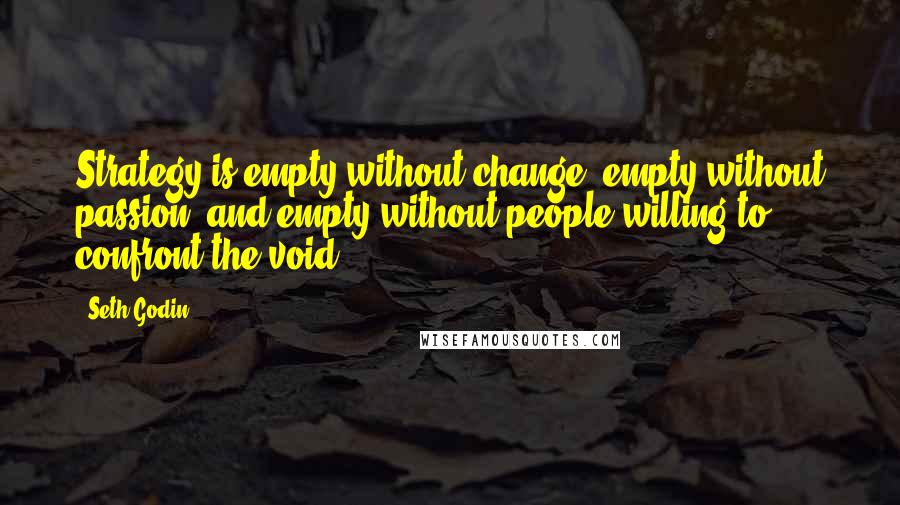 Seth Godin Quotes: Strategy is empty without change, empty without passion, and empty without people willing to confront the void.